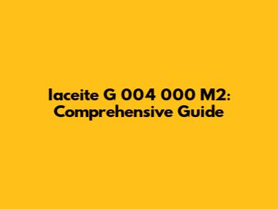 Iaceite G 004 000 M2: Comprehensive Guide