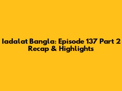 Iadalat Bangla: Episode 137 Part 2 Recap & Highlights