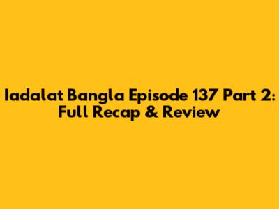 Iadalat Bangla Episode 137 Part 2: Full Recap & Review