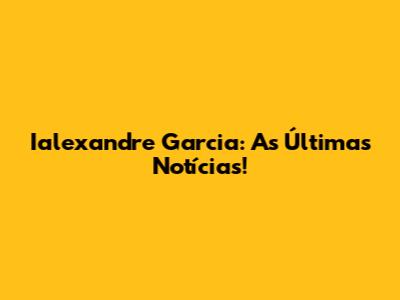 Ialexandre Garcia: As Últimas Notícias!