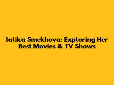 Ialika Smekhova: Exploring Her Best Movies & TV Shows
