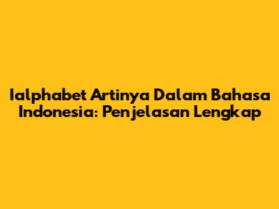 Ialphabet Artinya Dalam Bahasa Indonesia: Penjelasan Lengkap