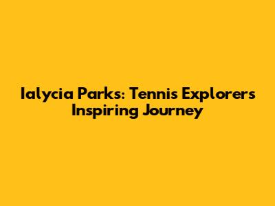 Ialycia Parks: Tennis Explorer's Inspiring Journey