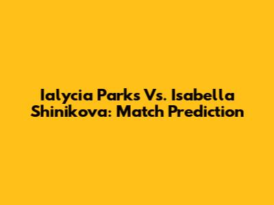 Ialycia Parks Vs. Isabella Shinikova: Match Prediction