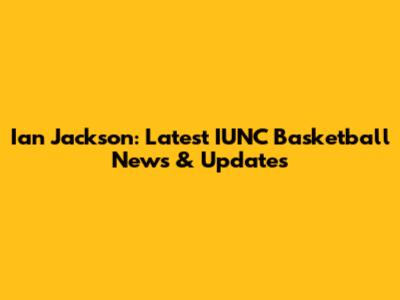 Ian Jackson: Latest IUNC Basketball News & Updates