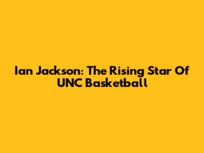 Ian Jackson: The Rising Star Of UNC Basketball