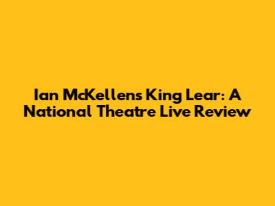 Ian McKellen's King Lear: A National Theatre Live Review