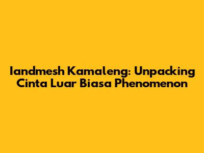 Iandmesh Kamaleng: Unpacking 'Cinta Luar Biasa' Phenomenon