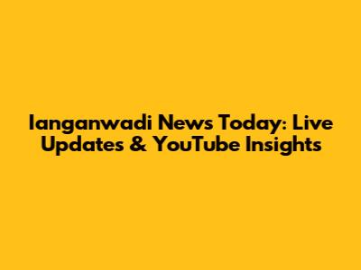 Ianganwadi News Today: Live Updates & YouTube Insights