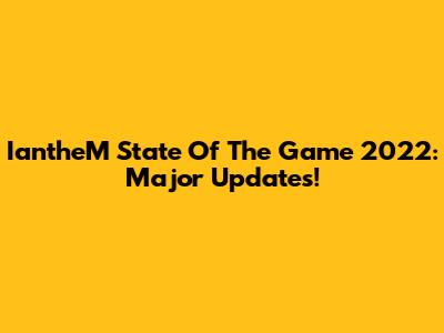 IantheM State Of The Game 2022: Major Updates!