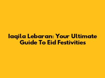 Iaqila Lebaran: Your Ultimate Guide To Eid Festivities