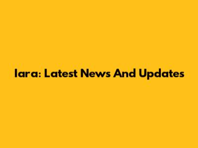 Iara: Latest News And Updates