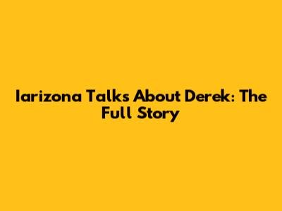 Iarizona Talks About Derek: The Full Story