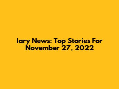 Iary News: Top Stories For November 27, 2022