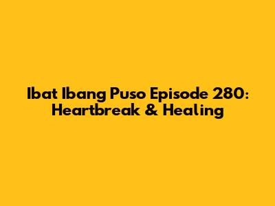 Iba't Ibang Puso Episode 280: Heartbreak & Healing