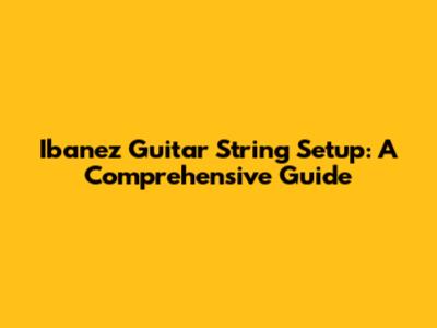Ibanez Guitar String Setup: A Comprehensive Guide
