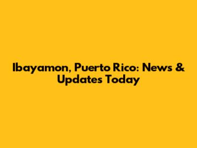 Ibayamon, Puerto Rico: News & Updates Today