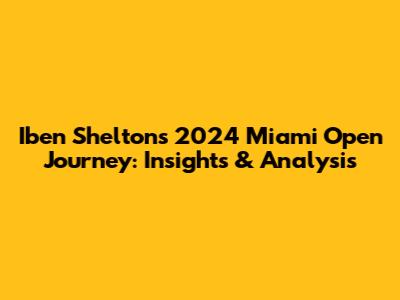 Iben Shelton's 2024 Miami Open Journey: Insights & Analysis