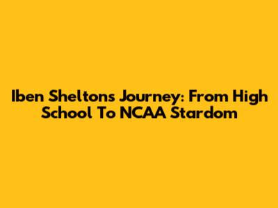 Iben Shelton's Journey: From High School To NCAA Stardom