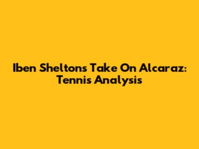 Iben Shelton's Take On Alcaraz: Tennis Analysis