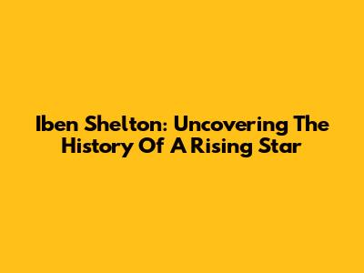 Iben Shelton: Uncovering The History Of A Rising Star