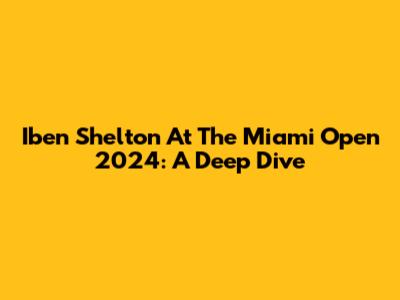 Iben Shelton At The Miami Open 2024: A Deep Dive