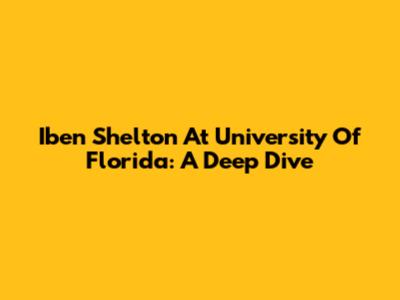 Iben Shelton At University Of Florida: A Deep Dive