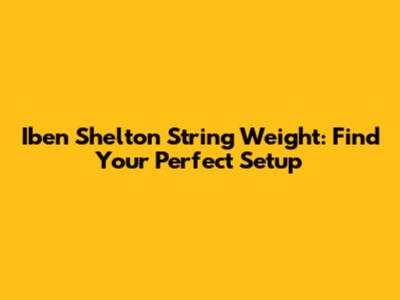 Iben Shelton String Weight: Find Your Perfect Setup