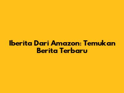 Iberita Dari Amazon: Temukan Berita Terbaru