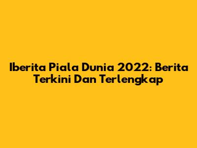 Iberita Piala Dunia 2022: Berita Terkini Dan Terlengkap