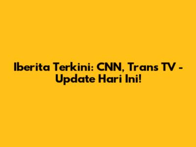 Iberita Terkini: CNN, Trans TV - Update Hari Ini!