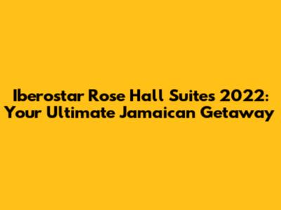 Iberostar Rose Hall Suites 2022: Your Ultimate Jamaican Getaway