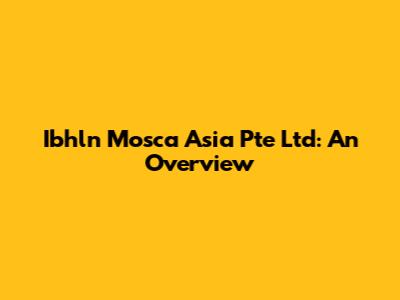 Ibhln Mosca Asia Pte Ltd: An Overview