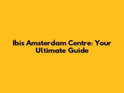 Ibis Amsterdam Centre: Your Ultimate Guide