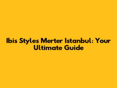 Ibis Styles Merter Istanbul: Your Ultimate Guide
