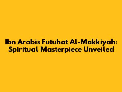 Ibn Arabi's Futuhat Al-Makkiyah: Spiritual Masterpiece Unveiled