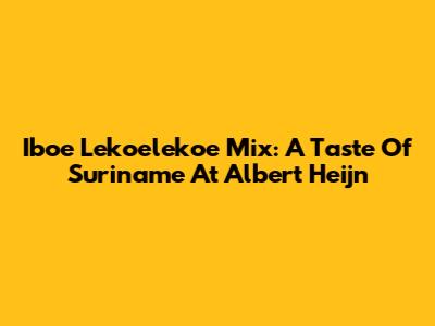 Iboe Lekoelekoe Mix: A Taste Of Suriname At Albert Heijn