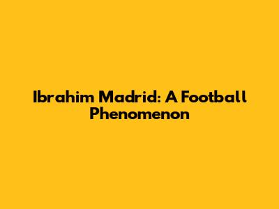 Ibrahim Madrid: A Football Phenomenon