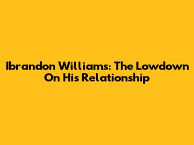 Ibrandon Williams: The Lowdown On His Relationship
