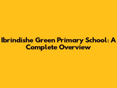 Ibrindishe Green Primary School: A Complete Overview