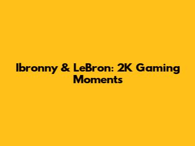 Ibronny & LeBron: 2K Gaming Moments