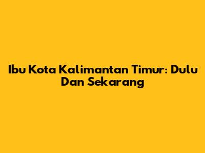 Ibu Kota Kalimantan Timur: Dulu Dan Sekarang