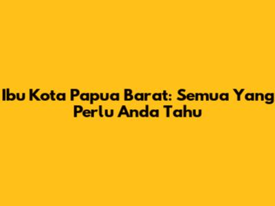 Ibu Kota Papua Barat: Semua Yang Perlu Anda Tahu