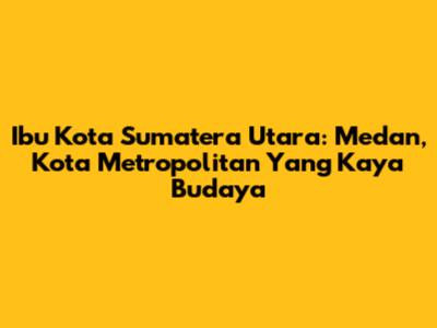 Ibu Kota Sumatera Utara: Medan, Kota Metropolitan Yang Kaya Budaya