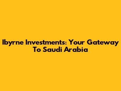 Ibyrne Investments: Your Gateway To Saudi Arabia