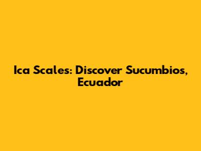Ica Scales: Discover Sucumbios, Ecuador