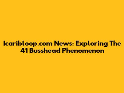 Icaribloop.com News: Exploring The '41 Busshead' Phenomenon