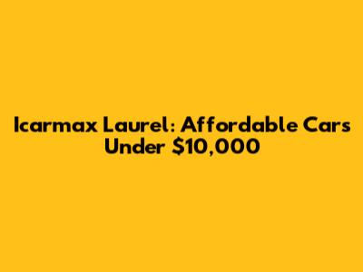 Icarmax Laurel: Affordable Cars Under $10,000