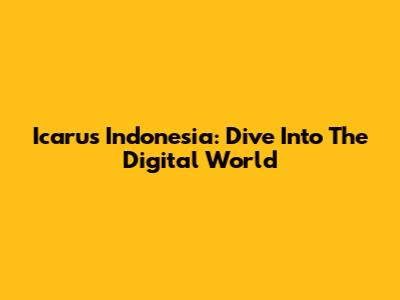 Icarus Indonesia: Dive Into The Digital World