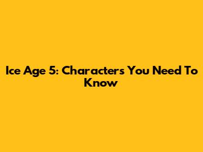 Ice Age 5: Characters You Need To Know